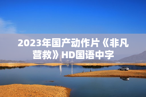 2023年国产动作片《非凡营救》HD国语中字