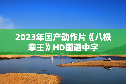 2023年国产动作片《八极拳王》HD国语中字