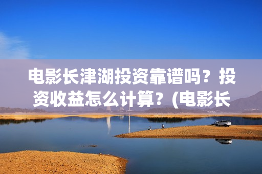 电影长津湖投资靠谱吗？投资收益怎么计算？(电影长津湖投资成本)