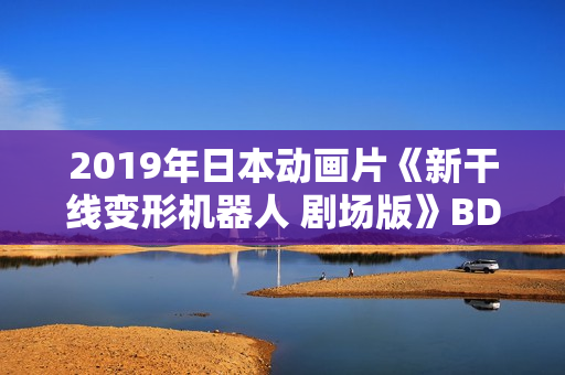 2019年日本动画片《新干线变形机器人 剧场版》BD国日双语中字
