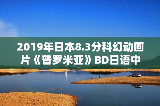2019年日本8.3分科幻动画片《普罗米亚》BD日语中字