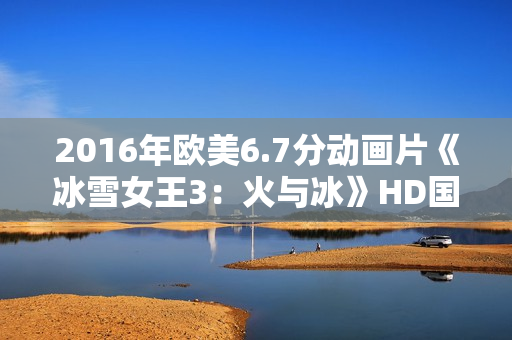 2016年欧美6.7分动画片《冰雪女王3：火与冰》HD国俄双语中字