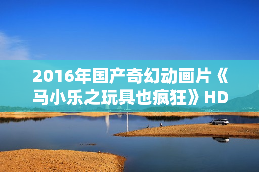 2016年国产奇幻动画片《马小乐之玩具也疯狂》HD国语中英双字