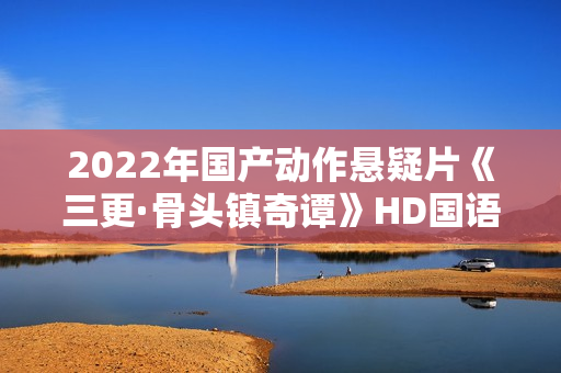 2022年国产动作悬疑片《三更·骨头镇奇谭》HD国语中字