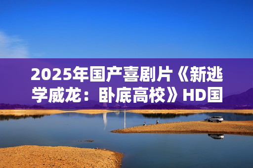 2025年国产喜剧片《新逃学威龙：卧底高校》HD国语中字