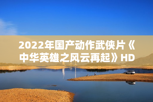 2022年国产动作武侠片《中华英雄之风云再起》HD国语中字
