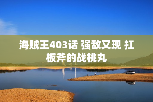 海贼王403话 强敌又现 扛板斧的战桃丸