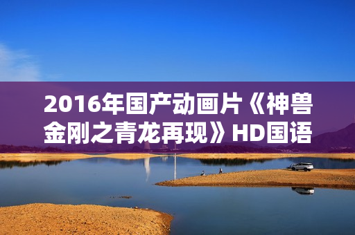 2016年国产动画片《神兽金刚之青龙再现》HD国语中字