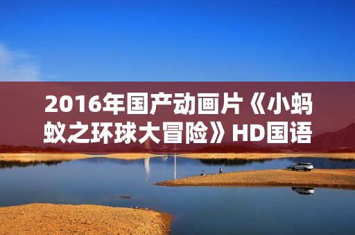 2016年国产动画片《小蚂蚁之环球大冒险》HD国语中字