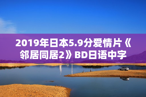 2019年日本5.9分爱情片《邻居同居2》BD日语中字