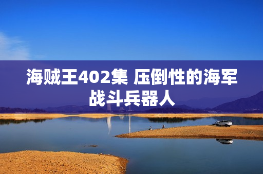 海贼王402集 压倒性的海军战斗兵器人