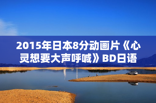 2015年日本8分动画片《心灵想要大声呼喊》BD日语中字