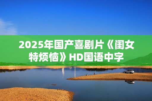 2025年国产喜剧片《闺女特烦恼》HD国语中字