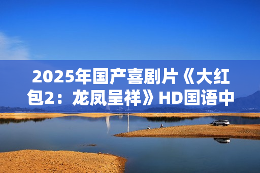 2025年国产喜剧片《大红包2：龙凤呈祥》HD国语中字