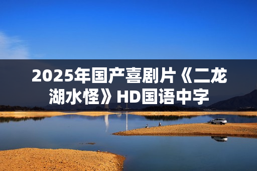 2025年国产喜剧片《二龙湖水怪》HD国语中字