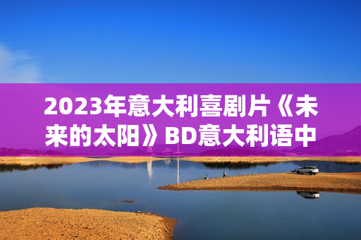 2023年意大利喜剧片《未来的太阳》BD意大利语中字