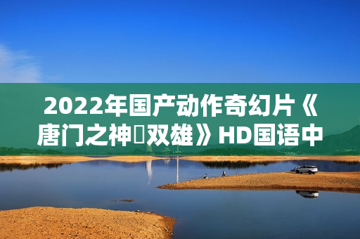 2022年国产动作奇幻片《唐门之神犼双雄》HD国语中字