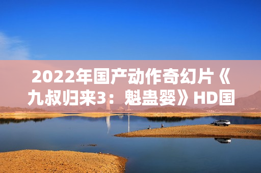 2022年国产动作奇幻片《九叔归来3：魁蛊婴》HD国语中字