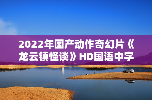 2022年国产动作奇幻片《龙云镇怪谈》HD国语中字