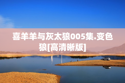 喜羊羊与灰太狼005集.变色狼[高清晰版]