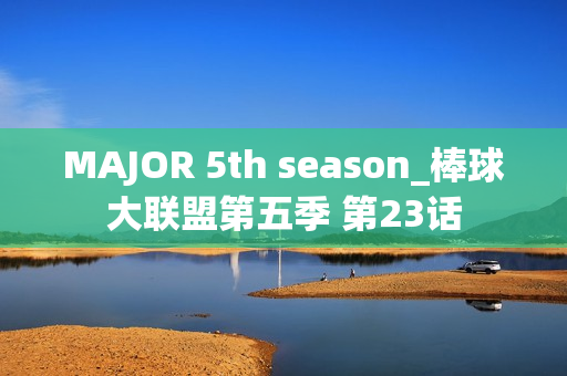 MAJOR 5th season_棒球大联盟第五季 第23话