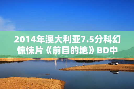 2014年澳大利亚7.5分科幻惊悚片《前目的地》BD中英双字修复版