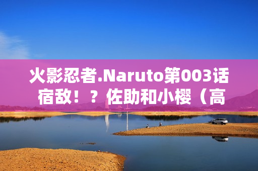 火影忍者.Naruto第003话 宿敌！？佐助和小樱（高清版）国日双语/中字
