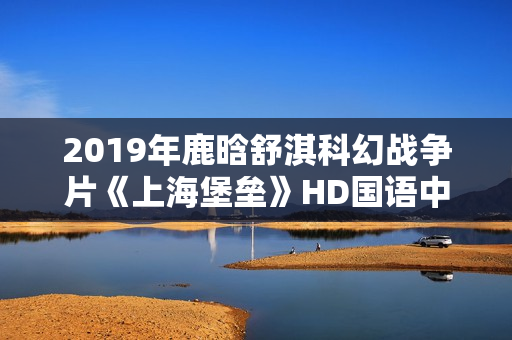 2019年鹿晗舒淇科幻战争片《上海堡垒》HD国语中英双字修复