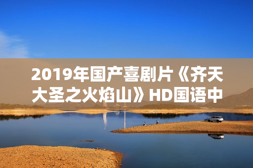 2019年国产喜剧片《齐天大圣之火焰山》HD国语中字