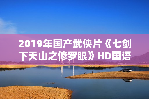 2019年国产武侠片《七剑下天山之修罗眼》HD国语中字