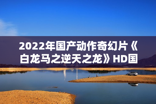 2022年国产动作奇幻片《白龙马之逆天之龙》HD国语中字