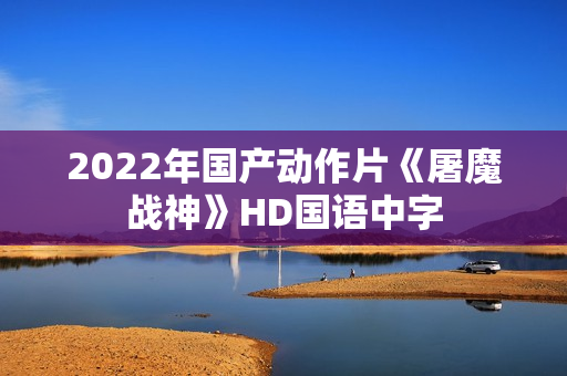2022年国产动作片《屠魔战神》HD国语中字