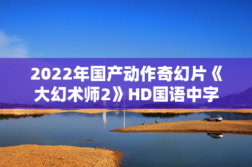 2022年国产动作奇幻片《大幻术师2》HD国语中字