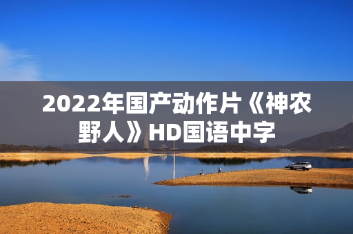 2022年国产动作片《神农野人》HD国语中字