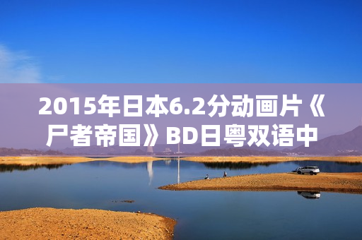 2015年日本6.2分动画片《尸者帝国》BD日粤双语中字