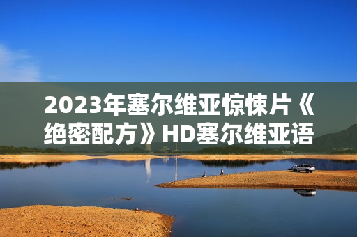 2023年塞尔维亚惊悚片《绝密配方》HD塞尔维亚语中字