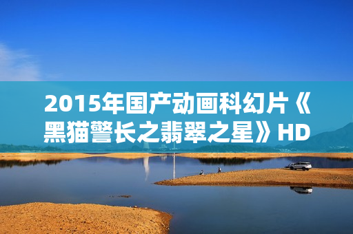 2015年国产动画科幻片《黑猫警长之翡翠之星》HD国语中字