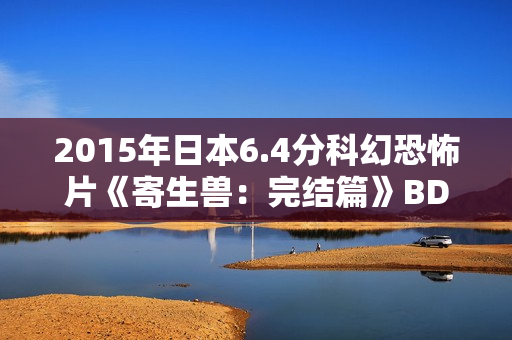 2015年日本6.4分科幻恐怖片《寄生兽：完结篇》BD日语中字