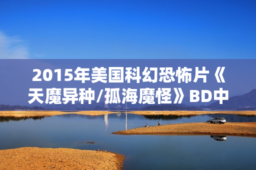 2015年美国科幻恐怖片《天魔异种/孤海魔怪》BD中英双字