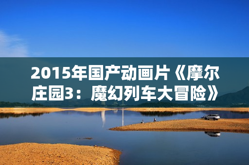 2015年国产动画片《摩尔庄园3：魔幻列车大冒险》HD国语中字