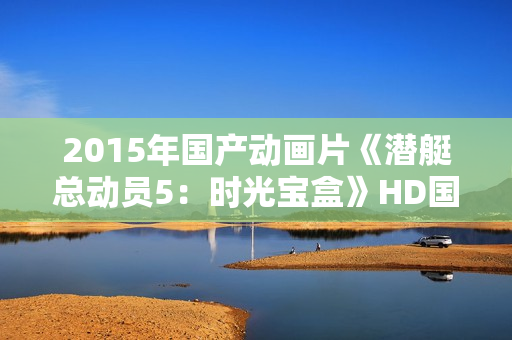 2015年国产动画片《潜艇总动员5：时光宝盒》HD国语中字
