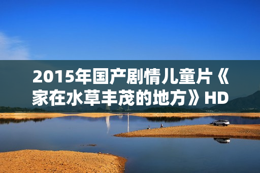 2015年国产剧情儿童片《家在水草丰茂的地方》HD中英双字