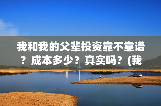我和我的父辈投资靠不靠谱？成本多少？真实吗？(我和我的父辈投资方)
