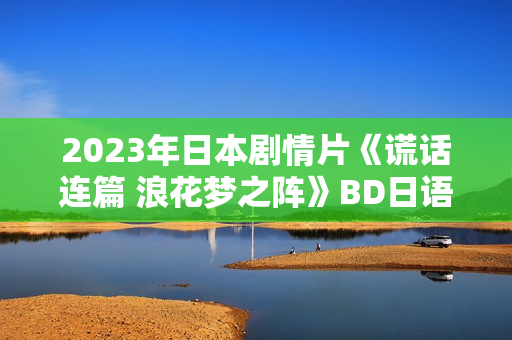 2023年日本剧情片《谎话连篇 浪花梦之阵》BD日语中字