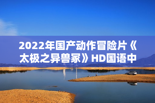 2022年国产动作冒险片《太极之异兽冢》HD国语中字