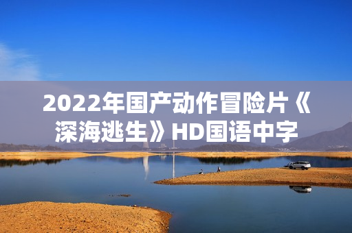2022年国产动作冒险片《深海逃生》HD国语中字