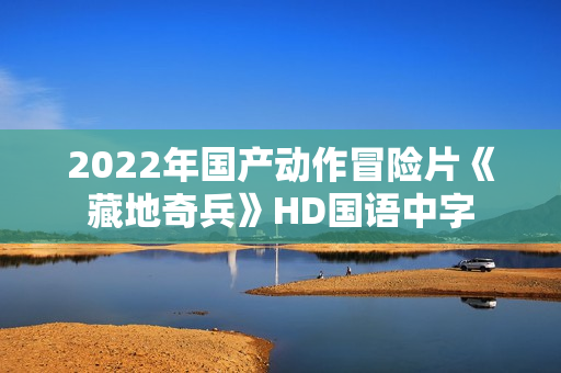 2022年国产动作冒险片《藏地奇兵》HD国语中字