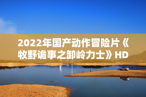 2022年国产动作冒险片《牧野诡事之卸岭力士》HD国语中字