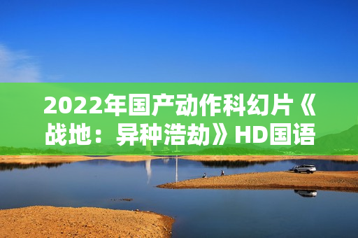 2022年国产动作科幻片《战地：异种浩劫》HD国语中字