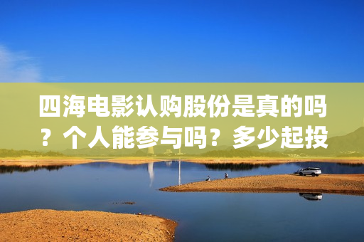 四海电影认购股份是真的吗？个人能参与吗？多少起投？(四海电影出品公司是哪一家)